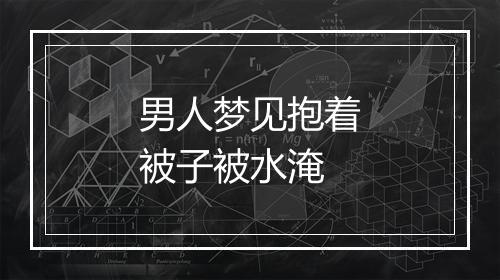 男人梦见抱着被子被水淹