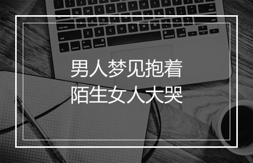 男人梦见抱着陌生女人大哭