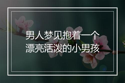 男人梦见抱着一个漂亮活泼的小男孩