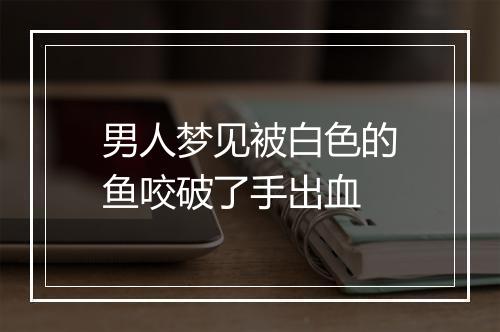 男人梦见被白色的鱼咬破了手出血