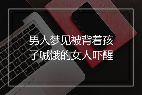 男人梦见被背着孩子喊饿的女人吓醒