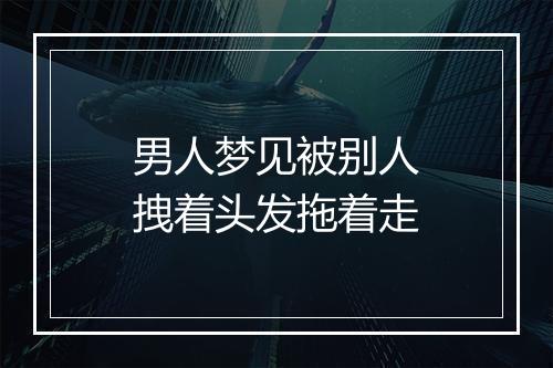 男人梦见被别人拽着头发拖着走