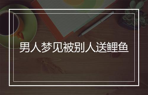 男人梦见被别人送鲤鱼