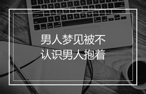 男人梦见被不认识男人抱着