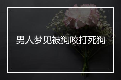 男人梦见被狗咬打死狗