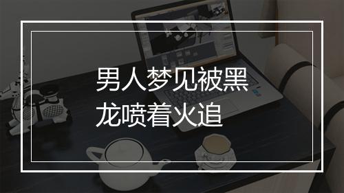 男人梦见被黑龙喷着火追