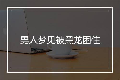 男人梦见被黑龙困住