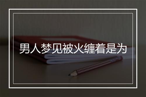 男人梦见被火缠着是为