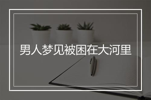 男人梦见被困在大河里