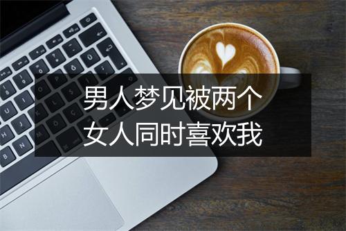 男人梦见被两个女人同时喜欢我