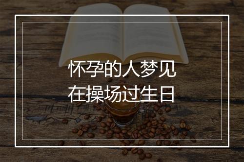 怀孕的人梦见在操场过生日