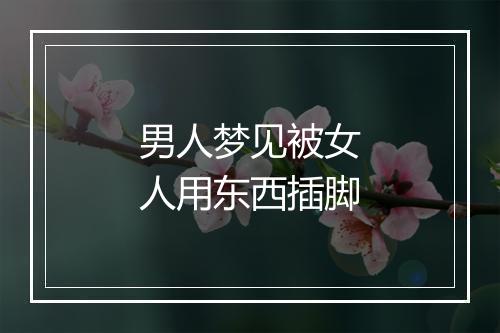 男人梦见被女人用东西插脚