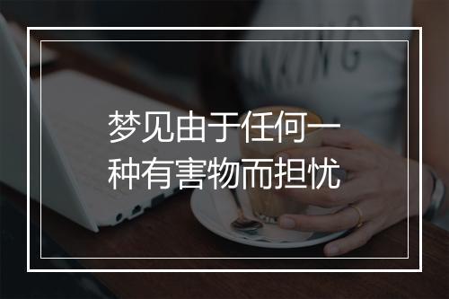 梦见由于任何一种有害物而担忧