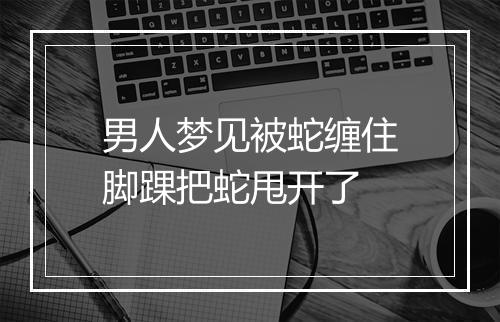 男人梦见被蛇缠住脚踝把蛇甩开了