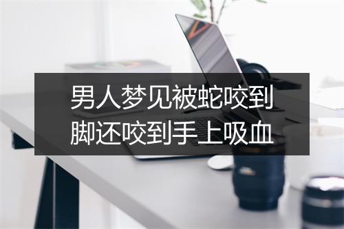 男人梦见被蛇咬到脚还咬到手上吸血