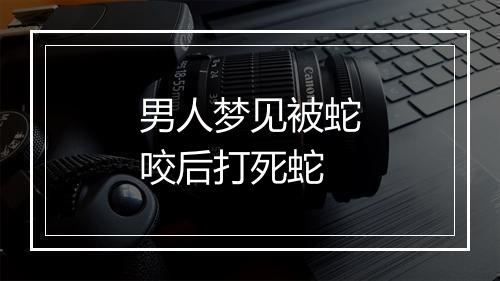 男人梦见被蛇咬后打死蛇