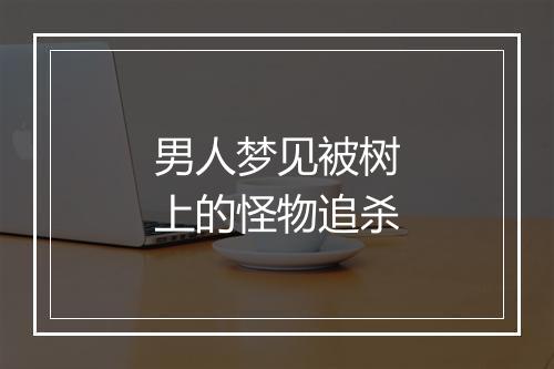 男人梦见被树上的怪物追杀