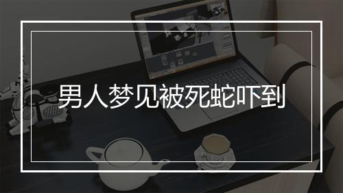 男人梦见被死蛇吓到