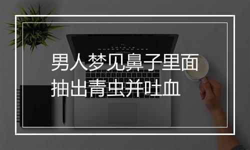 男人梦见鼻子里面抽出青虫并吐血