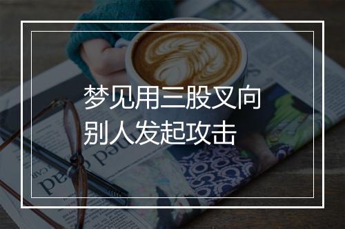 梦见用三股叉向别人发起攻击