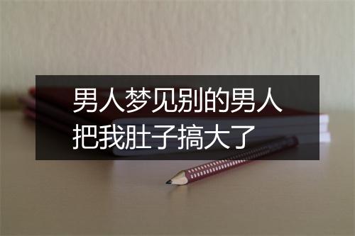 男人梦见别的男人把我肚子搞大了