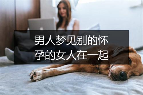 男人梦见别的怀孕的女人在一起