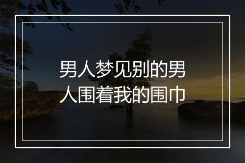 男人梦见别的男人围着我的围巾