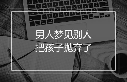 男人梦见别人把孩子抛弃了