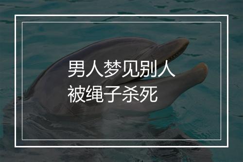 男人梦见别人被绳子杀死