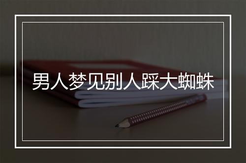 男人梦见别人踩大蜘蛛