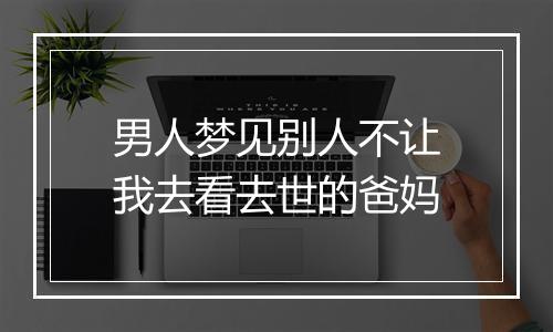 男人梦见别人不让我去看去世的爸妈