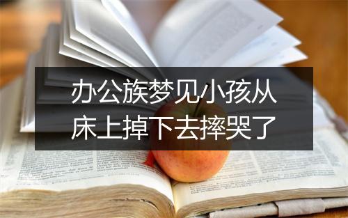 办公族梦见小孩从床上掉下去摔哭了