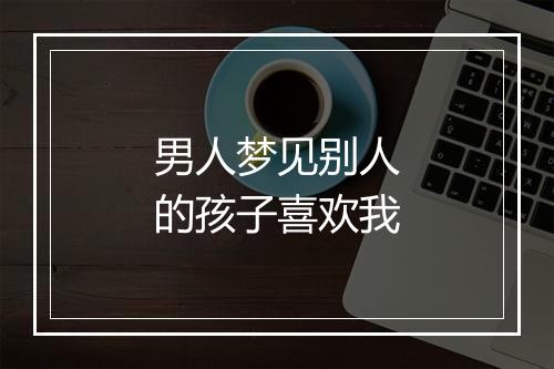 男人梦见别人的孩子喜欢我