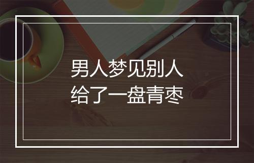 男人梦见别人给了一盘青枣