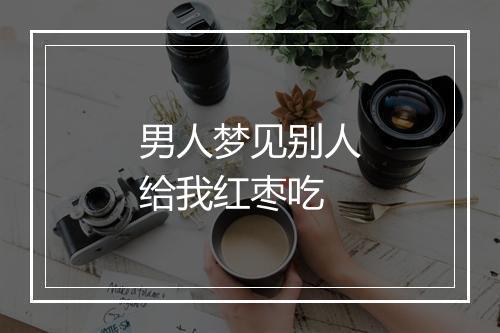 男人梦见别人给我红枣吃