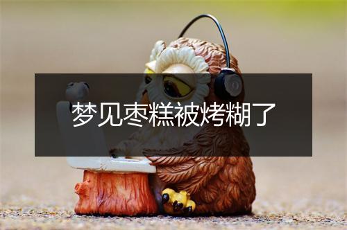 梦见枣糕被烤糊了