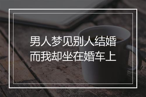 男人梦见别人结婚而我却坐在婚车上