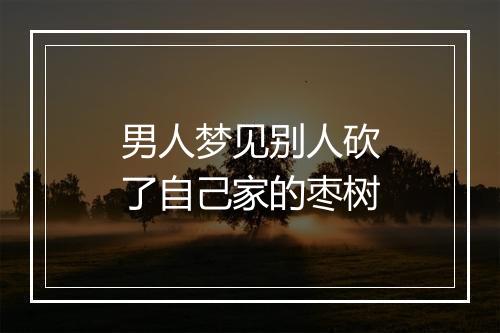 男人梦见别人砍了自己家的枣树