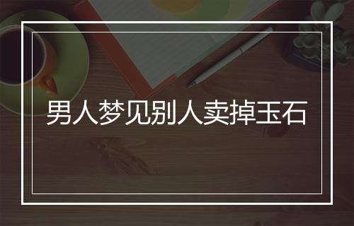 男人梦见别人卖掉玉石