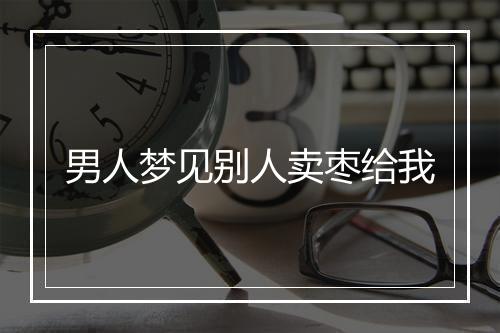 男人梦见别人卖枣给我