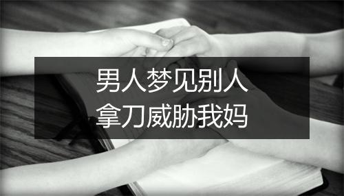 男人梦见别人拿刀威胁我妈