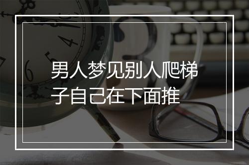 男人梦见别人爬梯子自己在下面推