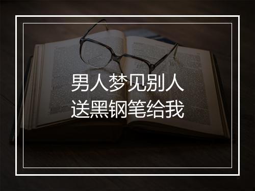 男人梦见别人送黑钢笔给我