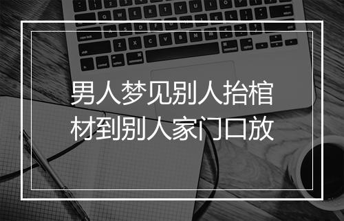 男人梦见别人抬棺材到别人家门口放