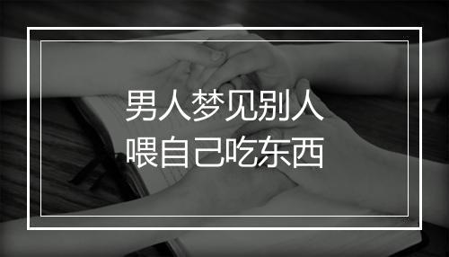 男人梦见别人喂自己吃东西