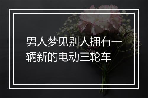 男人梦见别人拥有一辆新的电动三轮车