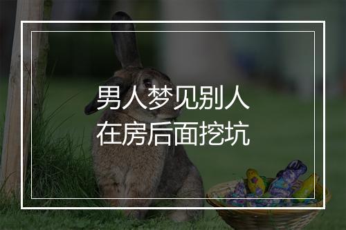 男人梦见别人在房后面挖坑