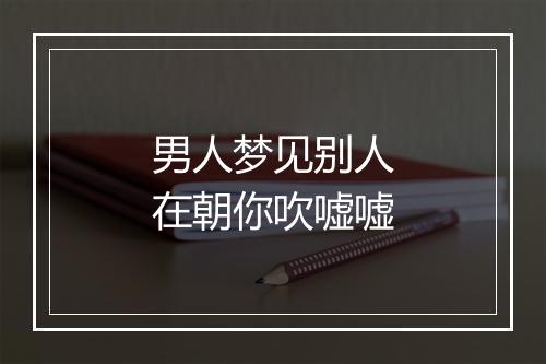 男人梦见别人在朝你吹嘘嘘