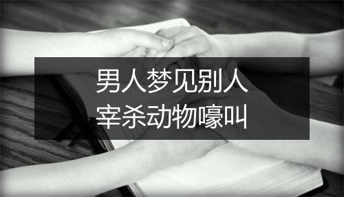 男人梦见别人宰杀动物嚎叫