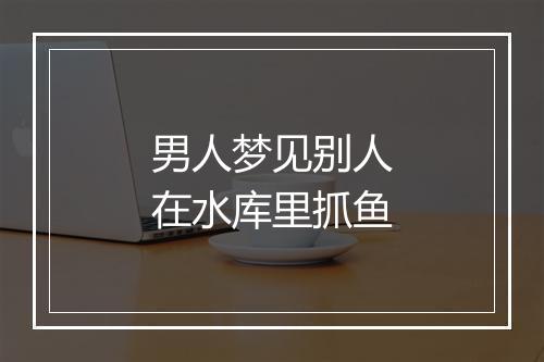 男人梦见别人在水库里抓鱼